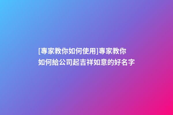 [專家教你如何使用]專家教你如何給公司起吉祥如意的好名字-第1張-公司起名-玄機派